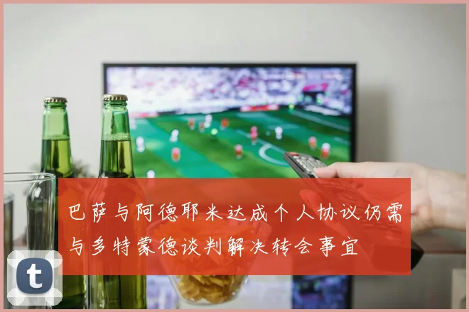 巴萨与阿德耶米达成个人协议仍需与多特蒙德谈判解决转会事宜