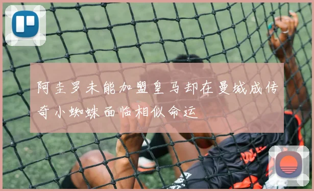 阿圭罗未能加盟皇马却在曼城成传奇小蜘蛛面临相似命运