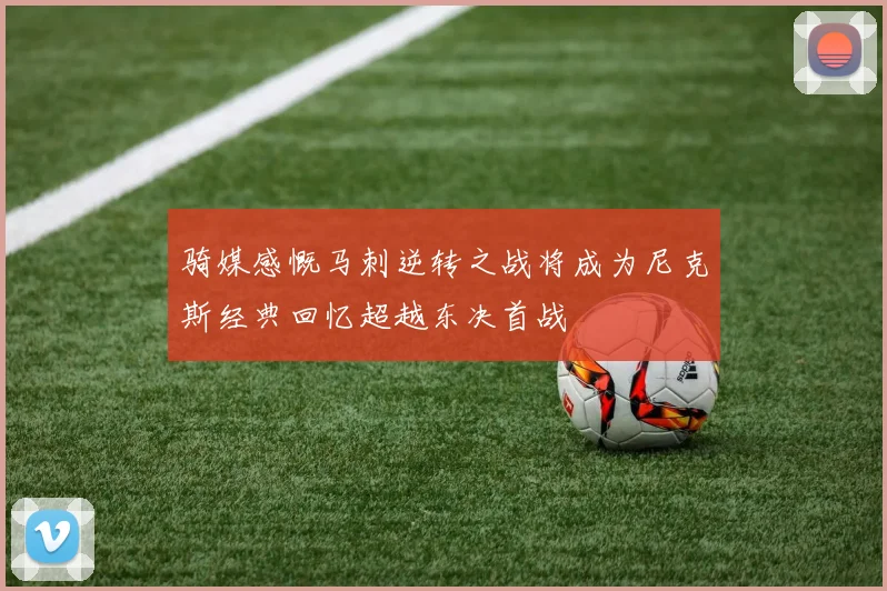 骑媒感慨马刺逆转之战将成为尼克斯经典回忆超越东决首战