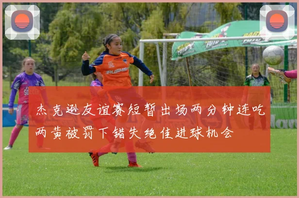 杰克逊友谊赛短暂出场两分钟连吃两黄被罚下错失绝佳进球机会