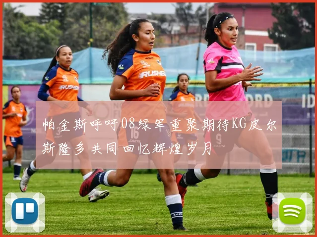 帕金斯呼吁08绿军重聚期待KG皮尔斯隆多共同回忆辉煌岁月