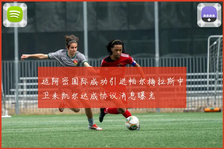 迈阿密国际成功引进帕尔梅拉斯中卫米凯尔达成协议消息曝光