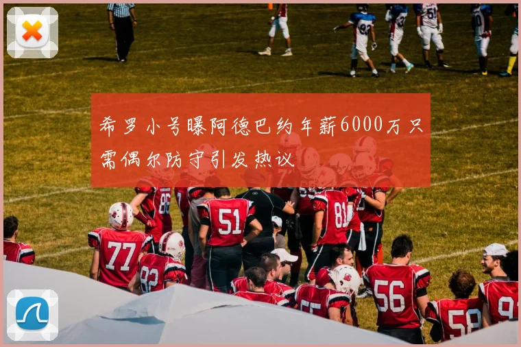 希罗小号曝阿德巴约年薪6000万只需偶尔防守引发热议