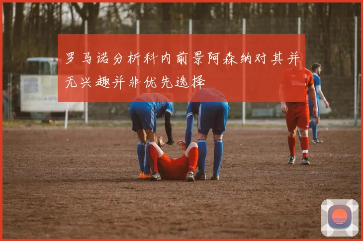 罗马诺分析科内前景阿森纳对其并无兴趣并非优先选择
