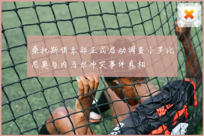 桑托斯俱乐部正式启动调查小罗比尼奥与内马尔冲突事件真相