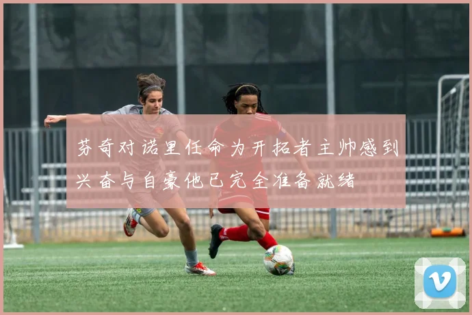 芬奇对诺里任命为开拓者主帅感到兴奋与自豪他已完全准备就绪
