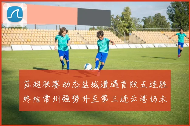 苏超联赛动态盐城遭遇首败五连胜终结常州强势升至第三连云港仍未尝胜绩