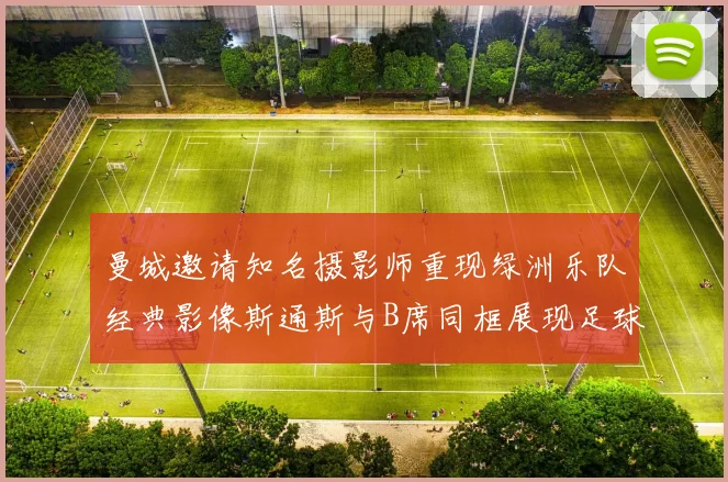 曼城邀请知名摄影师重现绿洲乐队经典影像斯通斯与B席同框展现足球魅力