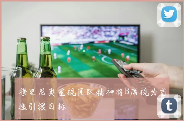 穆里尼奥重视团队精神将B席视为首选引援目标