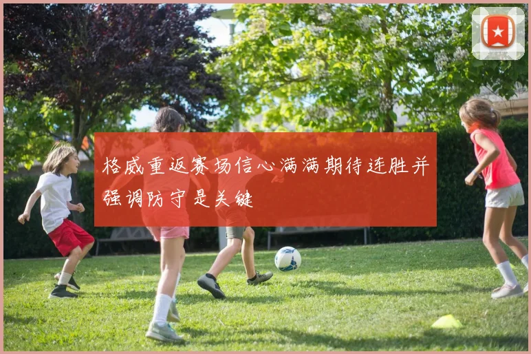 格威重返赛场信心满满期待连胜并强调防守是关键