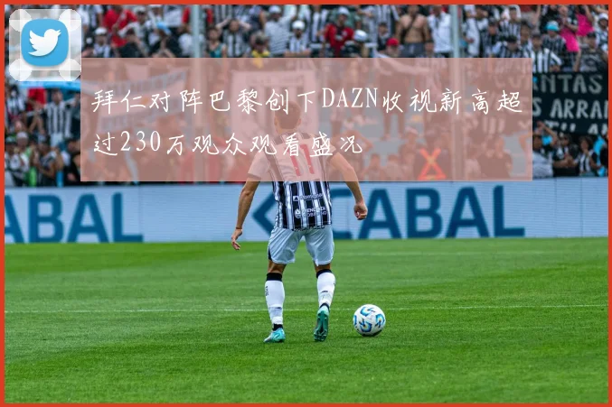 拜仁对阵巴黎创下DAZN收视新高超过230万观众观看盛况