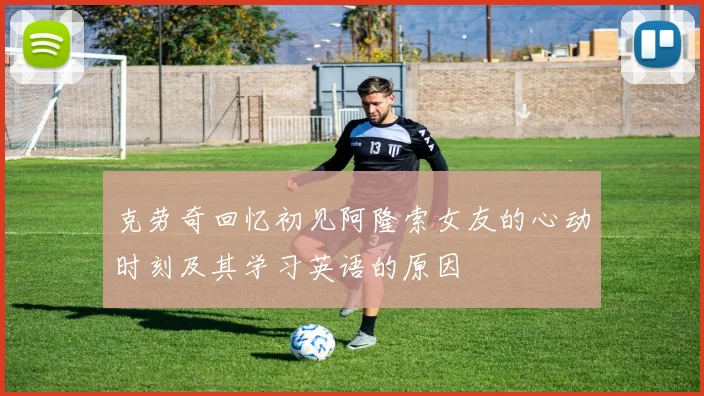 克劳奇回忆初见阿隆索女友的心动时刻及其学习英语的原因