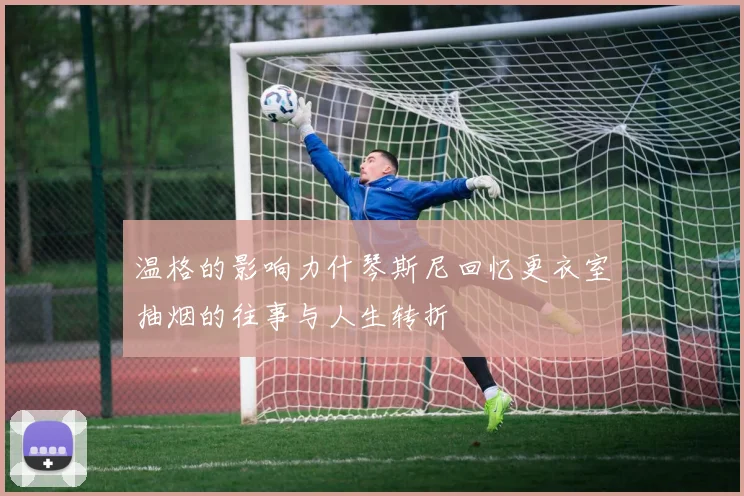 温格的影响力什琴斯尼回忆更衣室抽烟的往事与人生转折