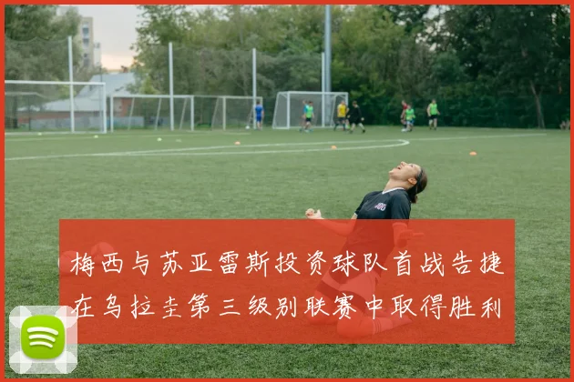 梅西与苏亚雷斯投资球队首战告捷在乌拉圭第三级别联赛中取得胜利