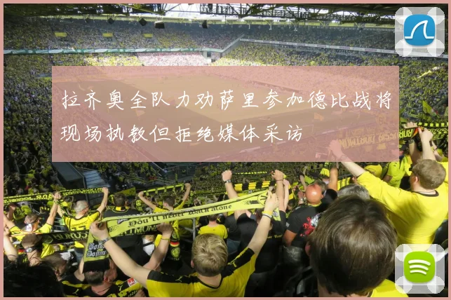 拉齐奥全队力劝萨里参加德比战将现场执教但拒绝媒体采访