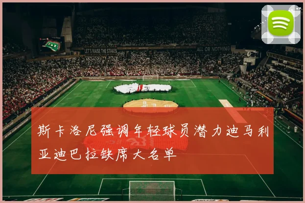 斯卡洛尼强调年轻球员潜力迪马利亚迪巴拉缺席大名单