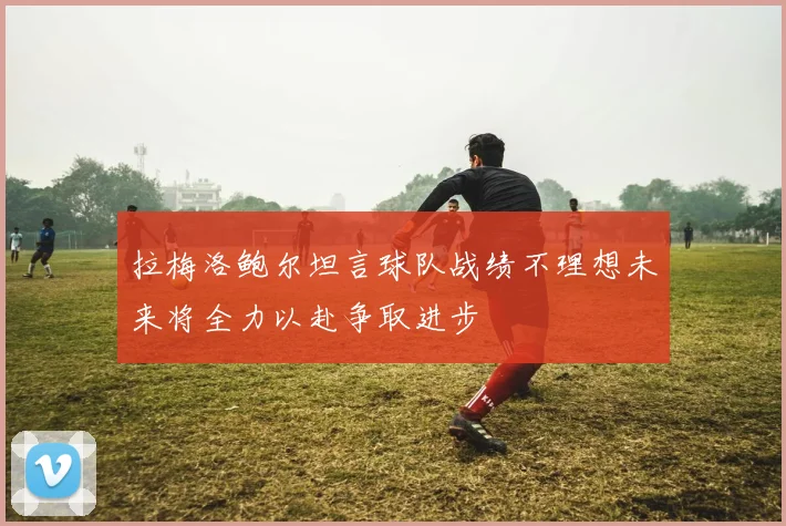 拉梅洛鲍尔坦言球队战绩不理想未来将全力以赴争取进步